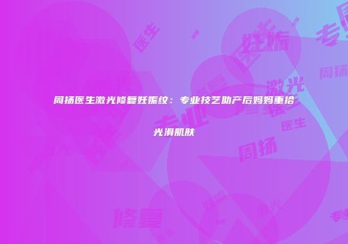 周扬医生激光修复妊娠纹：专业技艺助产后妈妈重拾光滑肌肤