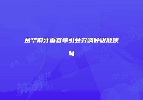 金华前牙垂直牵引会影响呼吸健康吗