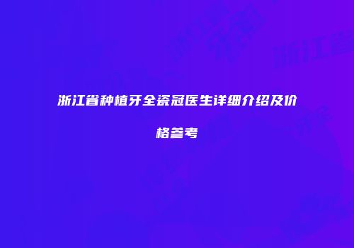 浙江省种植牙全瓷冠医生详细介绍及价格参考