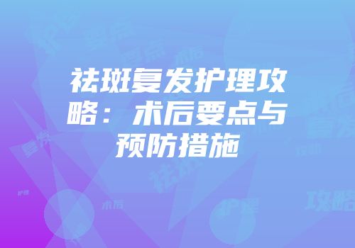 祛斑复发护理攻略：术后要点与预防措施