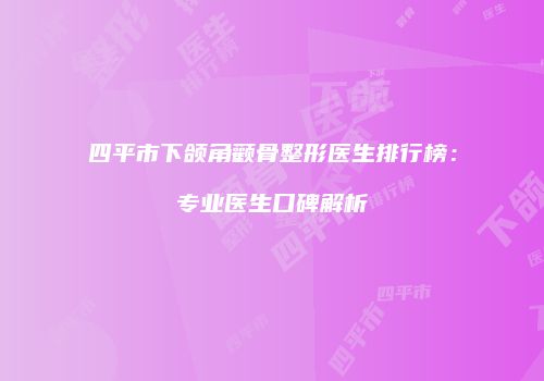 四平市下颌角颧骨整形医生排行榜：专业医生口碑解析