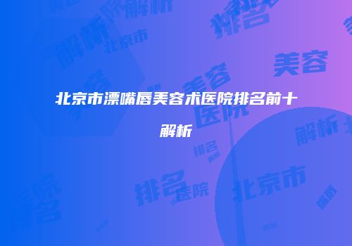 北京市漂嘴唇美容术医院排名前十解析