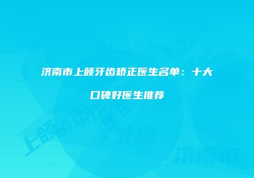 济南市上颌牙齿矫正医生名单：十大口碑好医生推荐