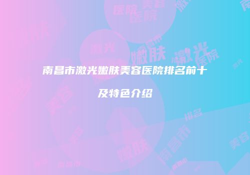 南昌市激光嫩肤美容医院排名前十及特色介绍