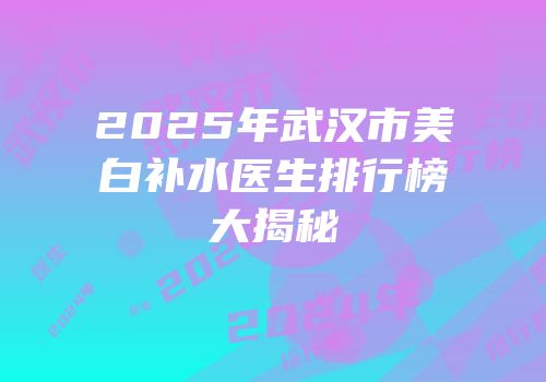 2025年武汉市美白补水医生排行榜大揭秘
