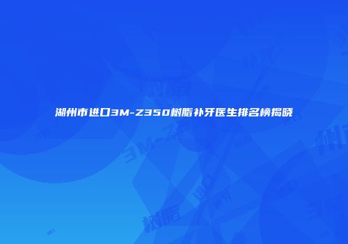 湖州市进口3M-Z350树脂补牙医生排名榜揭晓