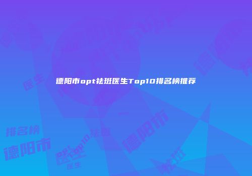 德阳市opt祛斑医生Top10排名榜推荐