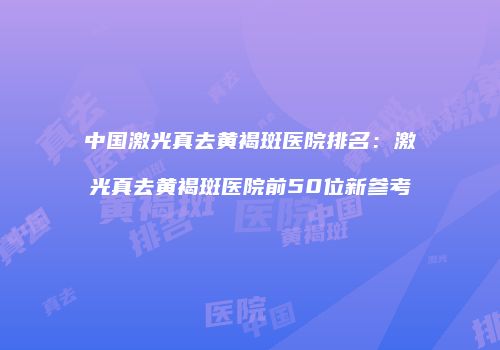 中国激光真去黄褐斑医院排名：激光真去黄褐斑医院前50位新参考