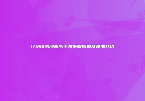辽阳市眼部吸脂手术医院榜单及详细介绍