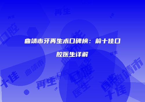 曲靖市牙再生术口碑榜：前十佳口腔医生详解