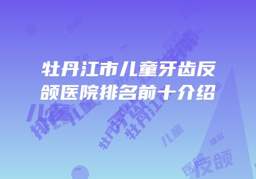 牡丹江市儿童牙齿反颌医院排名前十介绍