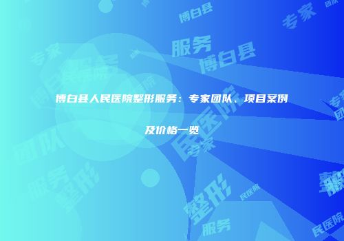 博白县人民医院整形服务：专家团队、项目案例及价格一览