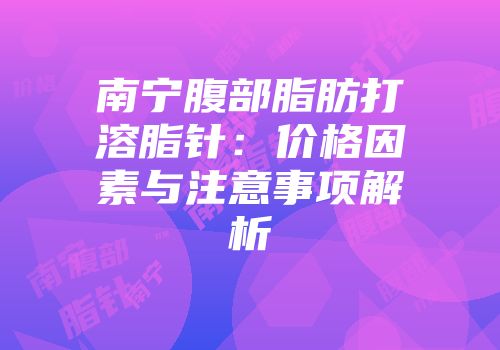 南宁腹部脂肪打溶脂针：价格因素与注意事项解析