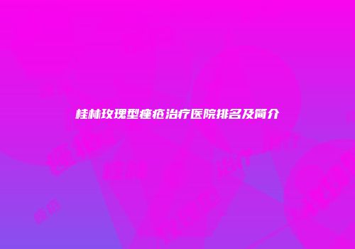桂林玫瑰型痤疮治疗医院排名及简介