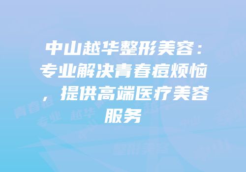中山越华整形美容：专业解决青春痘烦恼，提供高端医疗美容服务