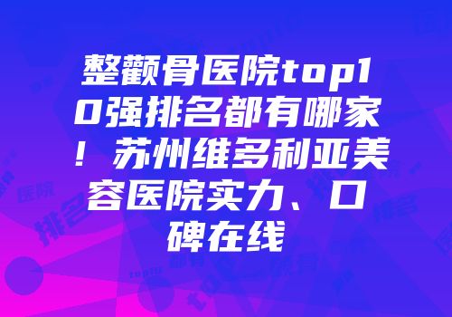 整颧骨医院top10强排名都有哪家！苏州维多利亚美容医院实力、口碑在线