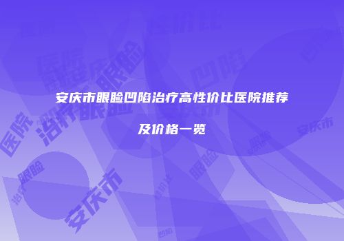 安庆市眼睑凹陷治疗高性价比医院推荐及价格一览