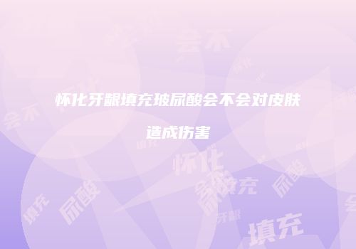 怀化牙龈填充玻尿酸会不会对皮肤造成伤害
