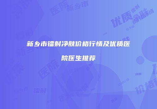 新乡市镭射净肤价格行情及优质医院医生推荐