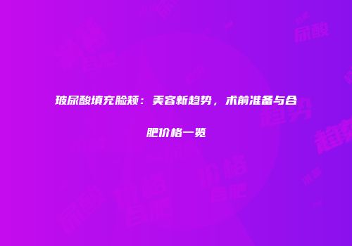 玻尿酸填充脸颊：美容新趋势，术前准备与合肥价格一览