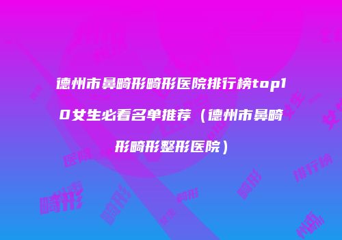 德州市鼻畸形畸形医院排行榜top10女生必看名单推荐（德州市鼻畸形畸形整形医院）
