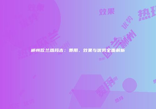 郴州欧兰热玛吉：费用、效果与优势全面解析