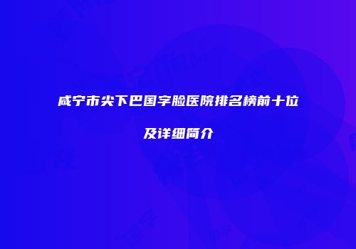 咸宁市尖下巴国字脸医院排名榜前十位及详细简介
