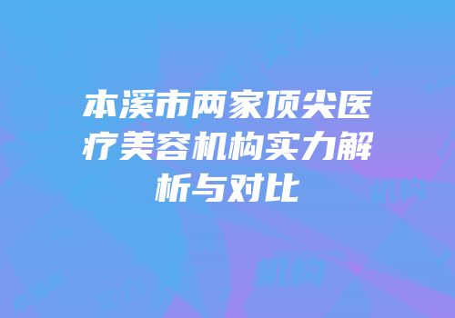 本溪市两家顶尖医疗美容机构实力解析与对比