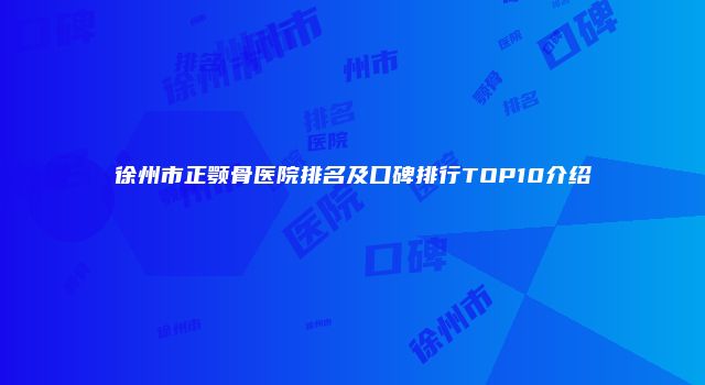 徐州市正颚骨医院排名及口碑排行TOP10介绍