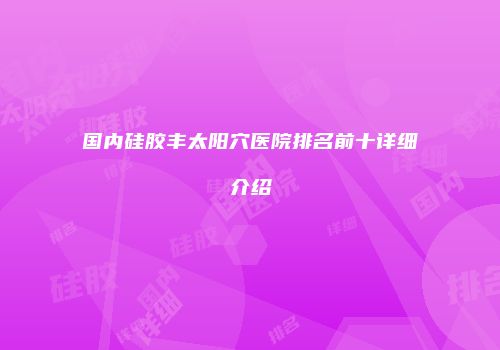 国内硅胶丰太阳穴医院排名前十详细介绍