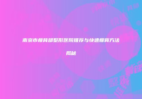 南京市瘦背部整形医院推荐与快速瘦背方法揭秘