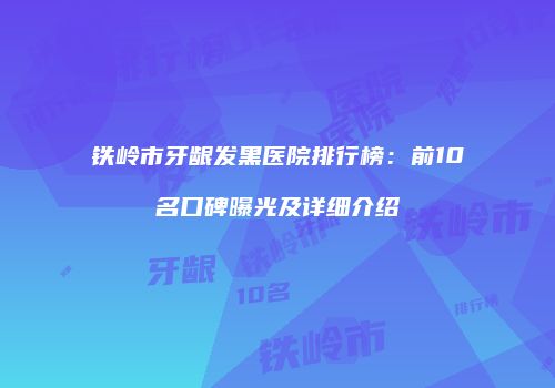铁岭市牙龈发黑医院排行榜：前10名口碑曝光及详细介绍