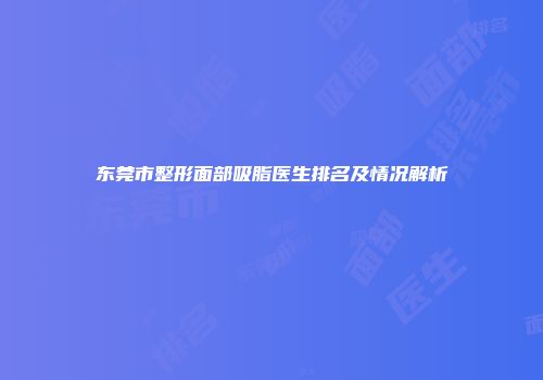 东莞市整形面部吸脂医生排名及情况解析