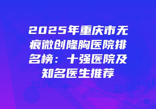 2025年重庆市无痕微创隆胸医院排名榜：十强医院及知名医生推荐