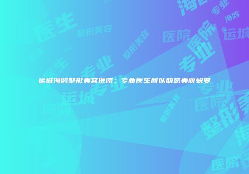 运城海鸥整形美容医院：专业医生团队助您美丽蜕变
