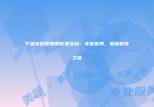 宁波友好医院整形美容科：专业服务，美丽蜕变之旅