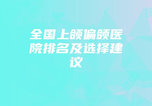 全国上颌偏颌医院排名及选择建议