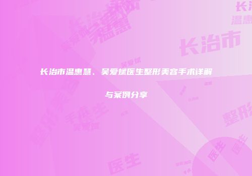 长治市温惠慧、吴爱斌医生整形美容手术详解与案例分享