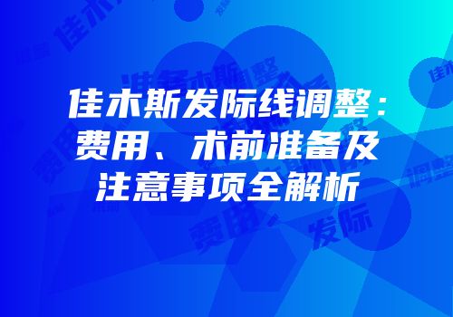 佳木斯发际线调整：费用、术前准备及注意事项全解析