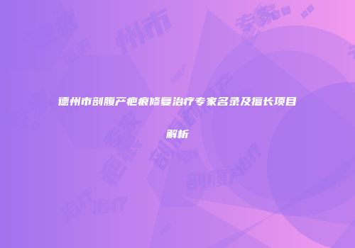 德州市剖腹产疤痕修复治疗专家名录及擅长项目解析