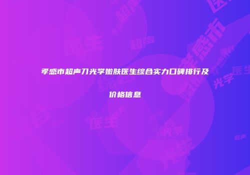 孝感市超声刀光学嫩肤医生综合实力口碑排行及价格信息