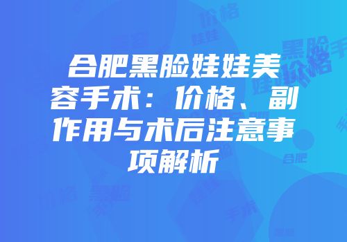 合肥黑脸娃娃美容手术：价格、副作用与术后注意事项解析