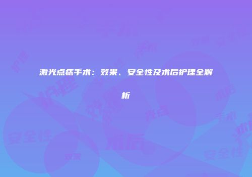 激光点痣手术：效果、安全性及术后护理全解析