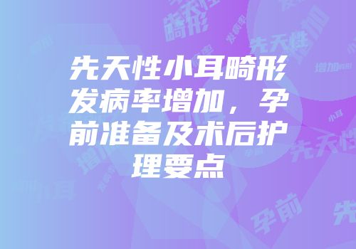 先天性小耳畸形发病率增加，孕前准备及术后护理要点