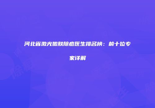 河北省激光嫩肤除痘医生排名榜：前十位专家详解
