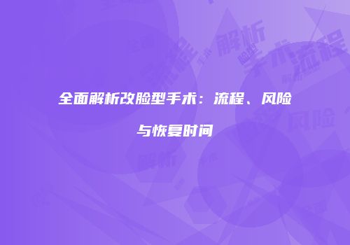 全面解析改脸型手术：流程、风险与恢复时间