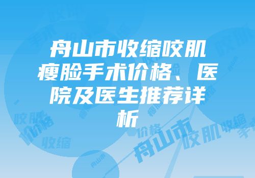 舟山市收缩咬肌瘦脸手术价格、医院及医生推荐详析