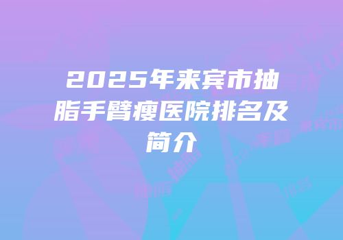 2025年来宾市抽脂手臂瘦医院排名及简介