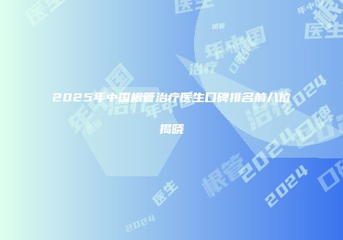 2025年中国根管治疗医生口碑排名前八位揭晓