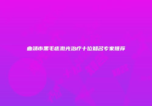 曲靖市黑毛痣激光治疗十位知名专家推荐